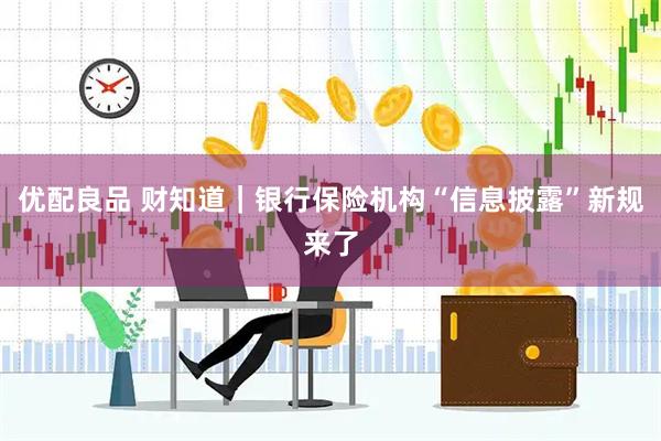 优配良品 财知道｜银行保险机构“信息披露”新规来了