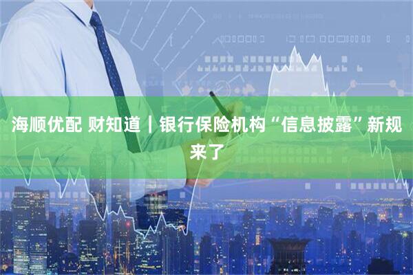 海顺优配 财知道｜银行保险机构“信息披露”新规来了