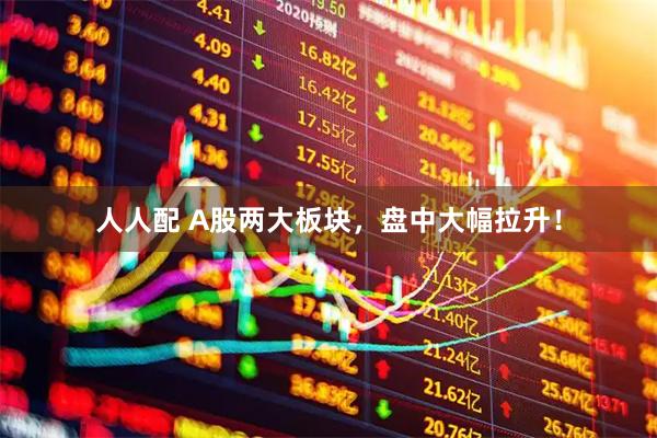 人人配 A股两大板块，盘中大幅拉升！