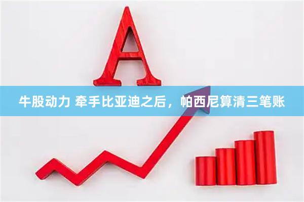 牛股动力 牵手比亚迪之后，帕西尼算清三笔账