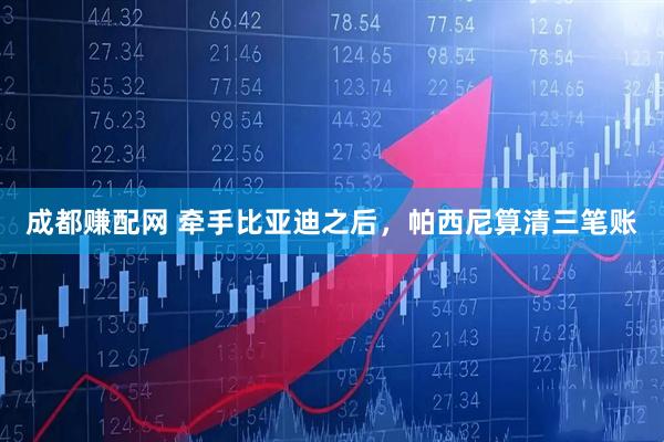 成都赚配网 牵手比亚迪之后，帕西尼算清三笔账