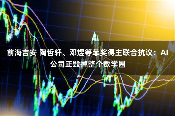 前海吉安 陶哲轩、邓煜等菲奖得主联合抗议：AI公司正毁掉整个数学圈