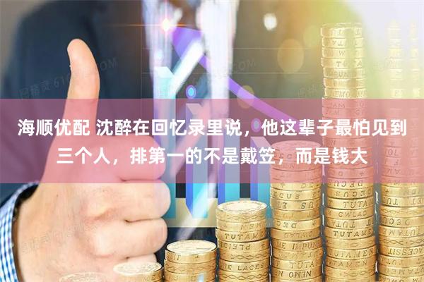 海顺优配 沈醉在回忆录里说,他这辈子最怕见到三个人,排第一的不是戴笠,而是钱大