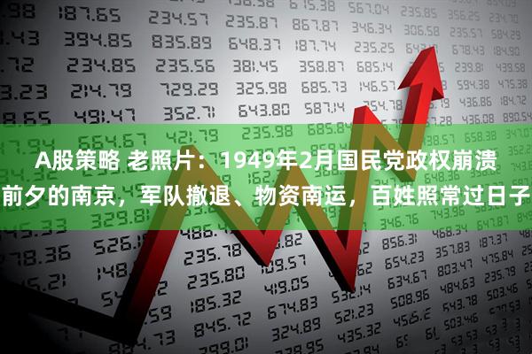 A股策略 老照片：1949年2月国民党政权崩溃前夕的南京，军队撤退、物资南运，百姓照常过日子