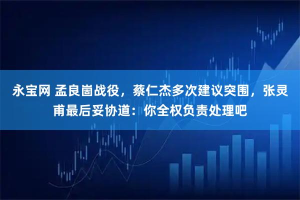 永宝网 孟良崮战役，蔡仁杰多次建议突围，张灵甫最后妥协道：你全权负责处理吧