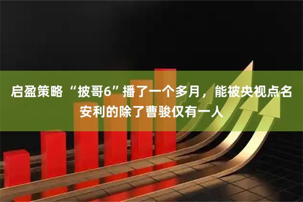 启盈策略 “披哥6”播了一个多月，能被央视点名安利的除了曹骏仅有一人