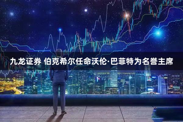 九龙证券 伯克希尔任命沃伦·巴菲特为名誉主席