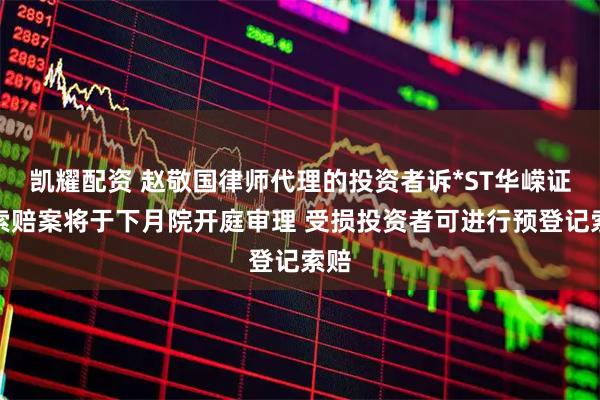 凯耀配资 赵敬国律师代理的投资者诉*ST华嵘证券索赔案将于下月院开庭审理 受损投资者可进行预登记索赔