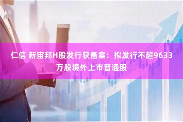 仁信 新宙邦H股发行获备案：拟发行不超9633万股境外上市普通股