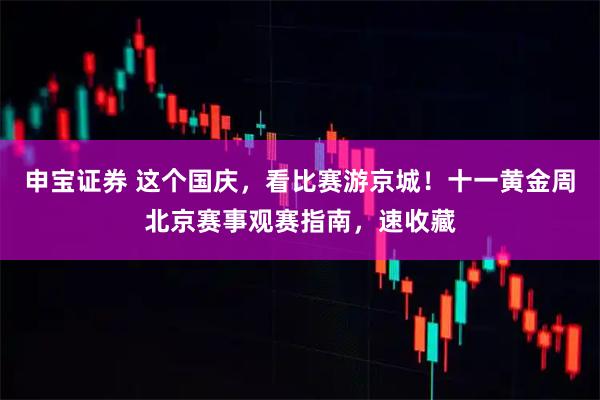 申宝证券 这个国庆，看比赛游京城！十一黄金周北京赛事观赛指南，速收藏