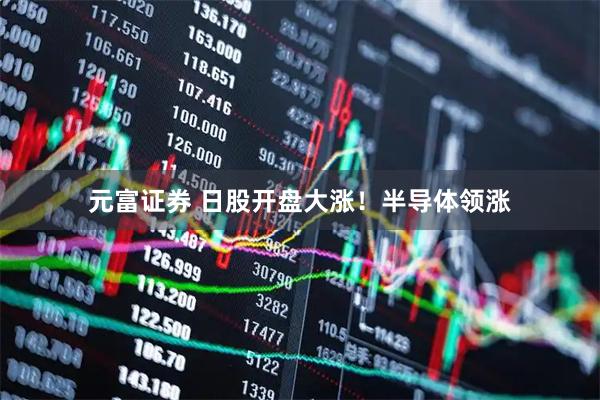 元富证券 日股开盘大涨!半导体领涨