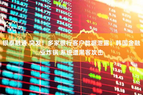 银泰融通 突发！多家银行客户数据泄露！韩国金融业炸锅 系统遭黑客攻击