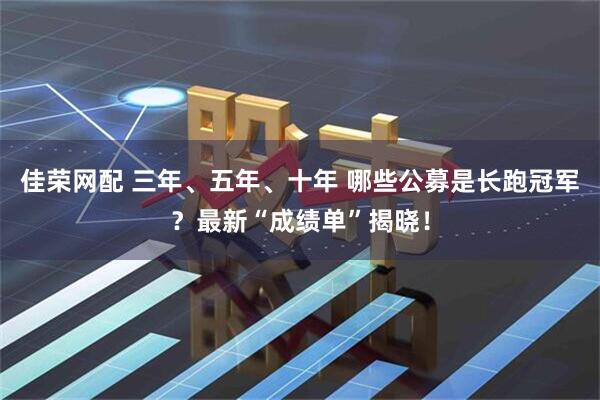 佳荣网配 三年、五年、十年 哪些公募是长跑冠军？最新“成绩单”揭晓！