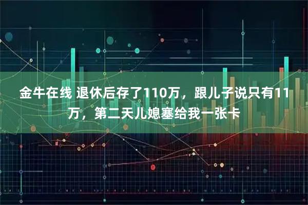 金牛在线 退休后存了110万，跟儿子说只有11万，第二天儿媳塞给我一张卡