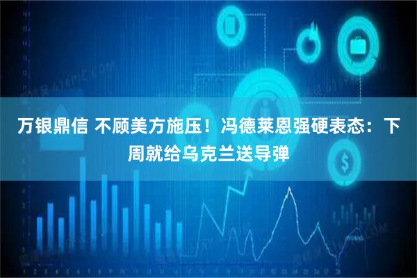 万银鼎信 不顾美方施压！冯德莱恩强硬表态：下周就给乌克兰送导弹