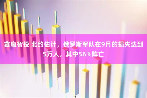 鑫赢智投 北约估计，俄罗斯军队在9月的损失达到5万人，其中56%阵亡