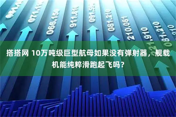 搭搭网 10万吨级巨型航母如果没有弹射器，舰载机能纯粹滑跑起飞吗？