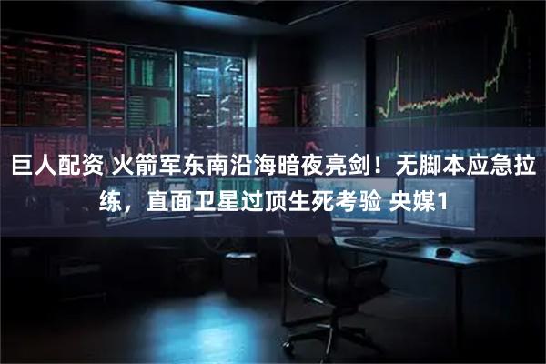 巨人配资 火箭军东南沿海暗夜亮剑！无脚本应急拉练，直面卫星过顶生死考验 央媒1