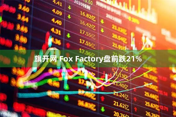 旗开网 Fox Factory盘前跌21%