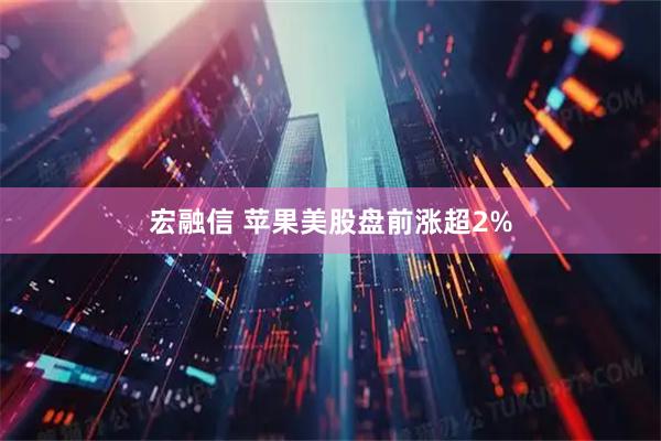 宏融信 苹果美股盘前涨超2%