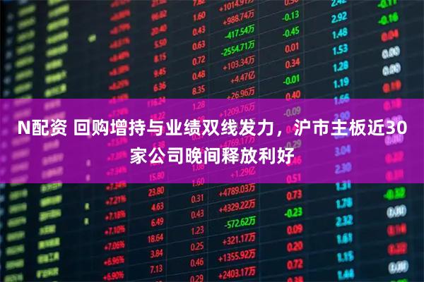 N配资 回购增持与业绩双线发力，沪市主板近30家公司晚间释放利好