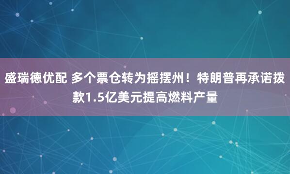 盛瑞德优配 多个票仓转为摇摆州！特朗普再承诺拨款1.5亿美元提高燃料产量
