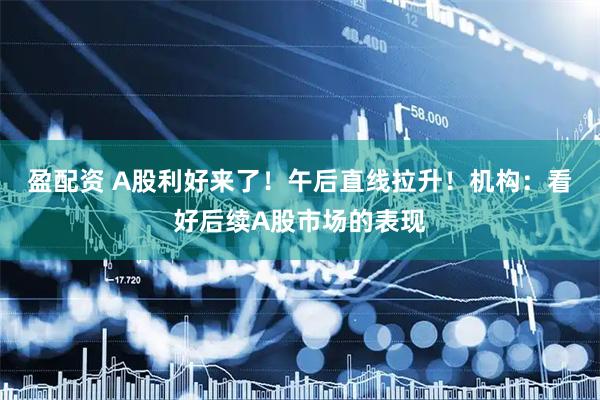 盈配资 A股利好来了！午后直线拉升！机构：看好后续A股市场的表现