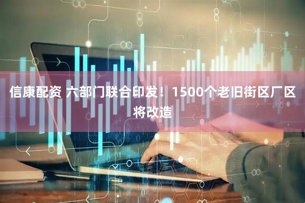 信康配资 六部门联合印发！1500个老旧街区厂区将改造